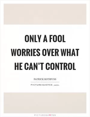 Only a fool worries over what he can’t control Picture Quote #1