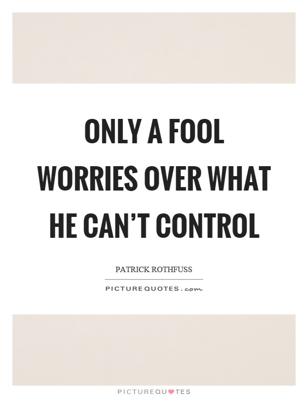 Only a fool worries over what he can't control Picture Quote #1