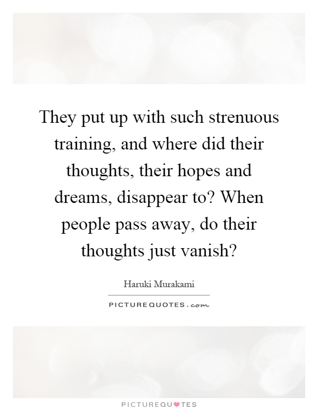 They put up with such strenuous training, and where did their thoughts, their hopes and dreams, disappear to? When people pass away, do their thoughts just vanish? Picture Quote #1