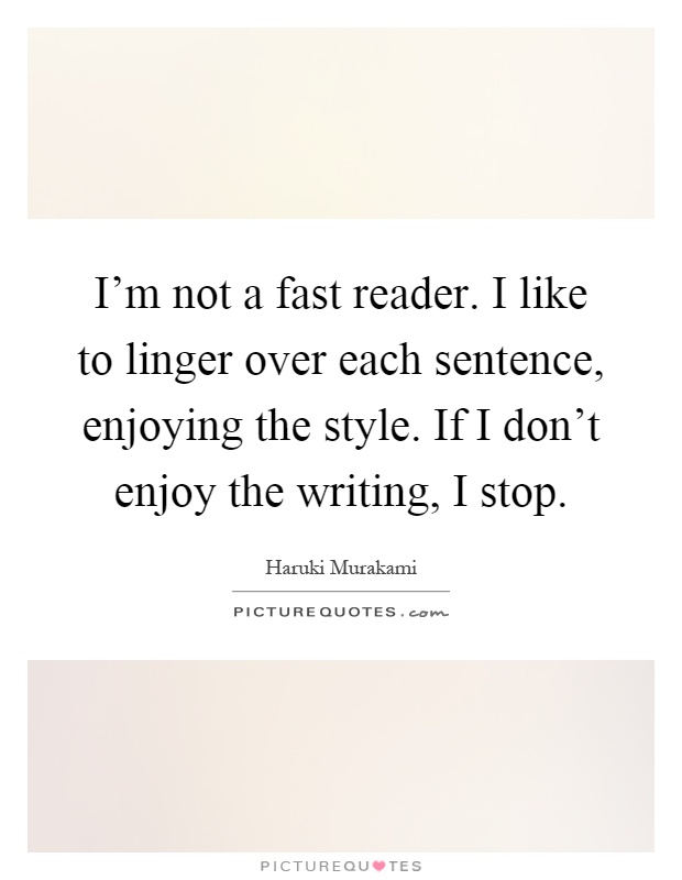 I'm not a fast reader. I like to linger over each sentence, enjoying the style. If I don't enjoy the writing, I stop Picture Quote #1
