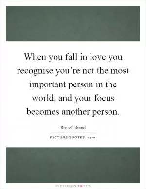 When you fall in love you recognise you’re not the most important person in the world, and your focus becomes another person Picture Quote #1