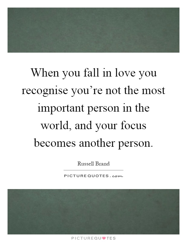 When you fall in love you recognise you're not the most important person in the world, and your focus becomes another person Picture Quote #1