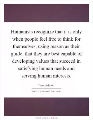 Humanists recognize that it is only when people feel free to think for themselves, using reason as their guide, that they are best capable of developing values that succeed in satisfying human needs and serving human interests Picture Quote #1