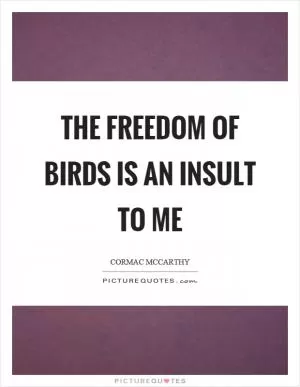 The freedom of birds is an insult to me Picture Quote #1