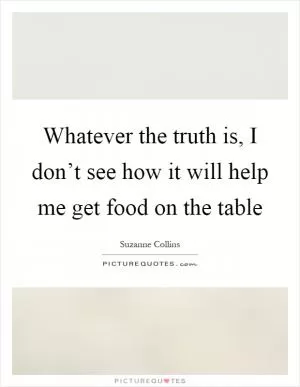 Whatever the truth is, I don’t see how it will help me get food on the table Picture Quote #1