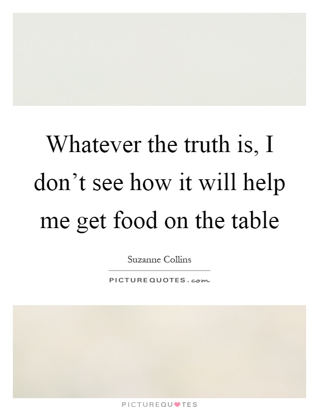 Whatever the truth is, I don't see how it will help me get food on the table Picture Quote #1