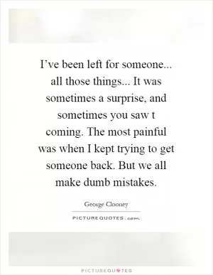 I’ve been left for someone... all those things... It was sometimes a surprise, and sometimes you saw t coming. The most painful was when I kept trying to get someone back. But we all make dumb mistakes Picture Quote #1
