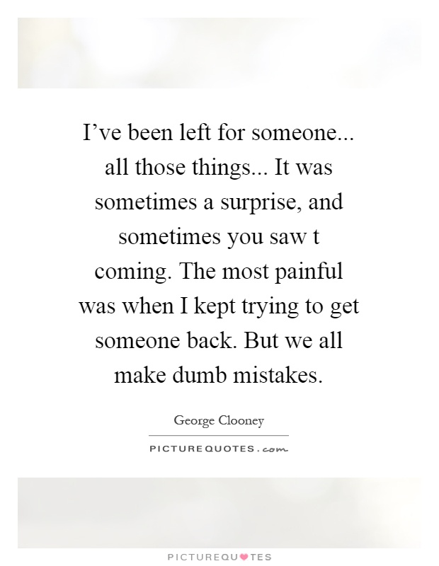 I've been left for someone... all those things... It was sometimes a surprise, and sometimes you saw t coming. The most painful was when I kept trying to get someone back. But we all make dumb mistakes Picture Quote #1