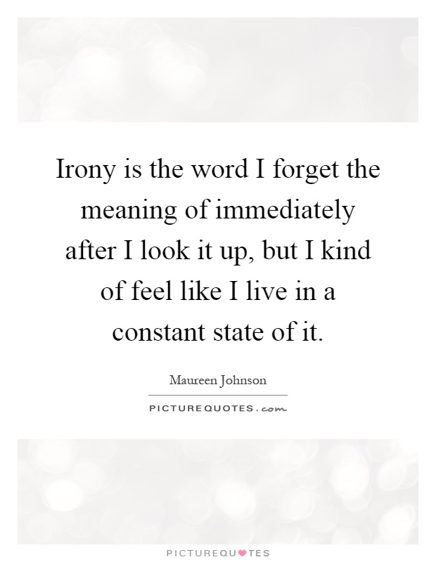 Irony is the word I forget the meaning of immediately after I look it up, but I kind of feel like I live in a constant state of it Picture Quote #1