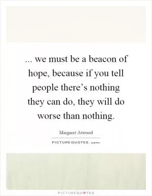 ... we must be a beacon of hope, because if you tell people there’s nothing they can do, they will do worse than nothing Picture Quote #1