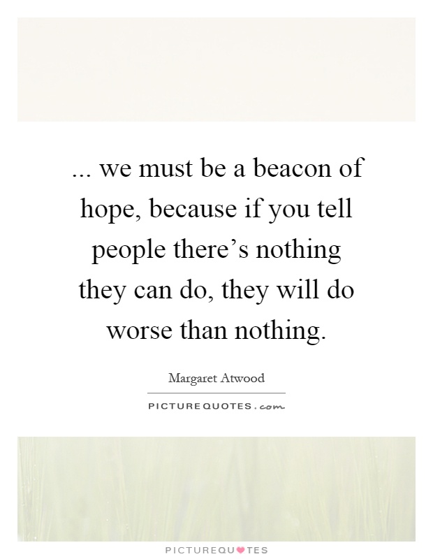 ... we must be a beacon of hope, because if you tell people there's nothing they can do, they will do worse than nothing Picture Quote #1
