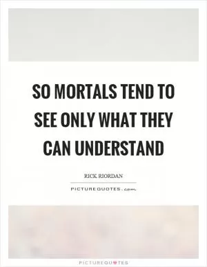 So mortals tend to see only what they can understand Picture Quote #1