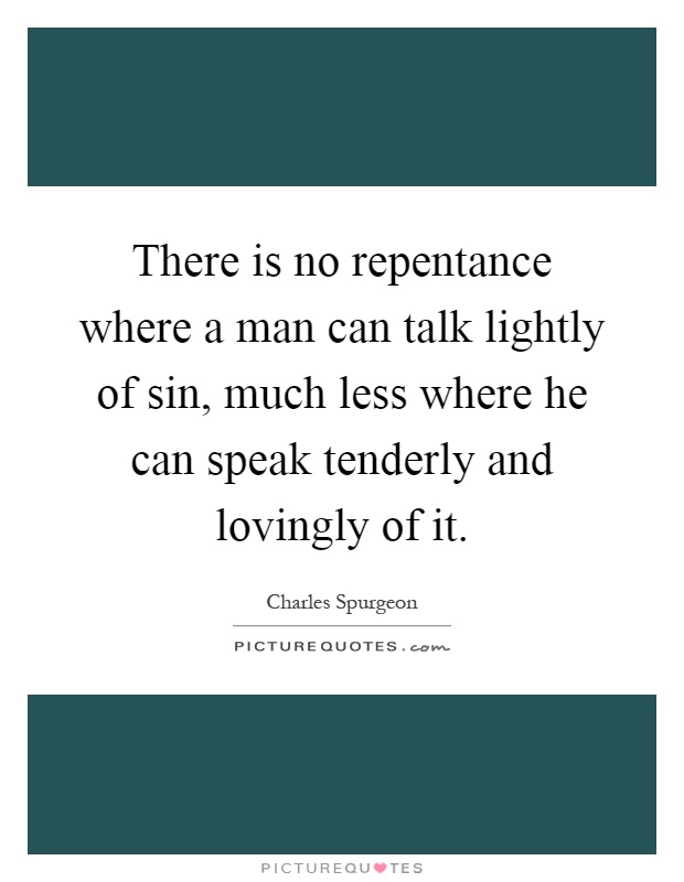 There is no repentance where a man can talk lightly of sin, much less where he can speak tenderly and lovingly of it Picture Quote #1