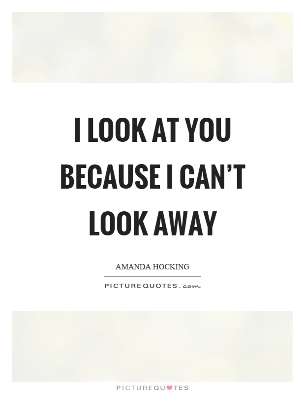 I look at you because I can't look away Picture Quote #1