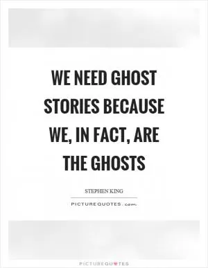 We need ghost stories because we, in fact, are the ghosts Picture Quote #1