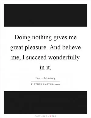 Doing nothing gives me great pleasure. And believe me, I succeed wonderfully in it Picture Quote #1