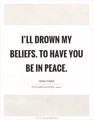 I’ll drown my beliefs. To have you be in peace Picture Quote #1