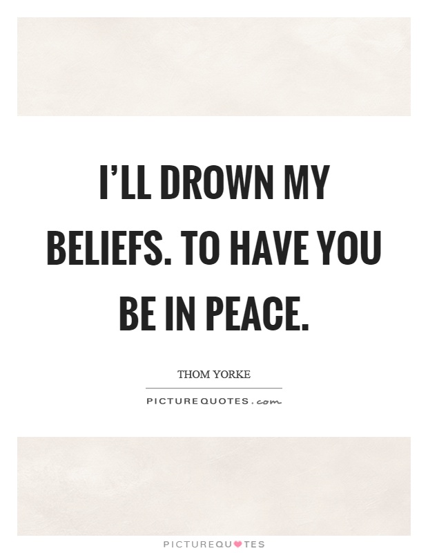 I'll drown my beliefs. To have you be in peace Picture Quote #1