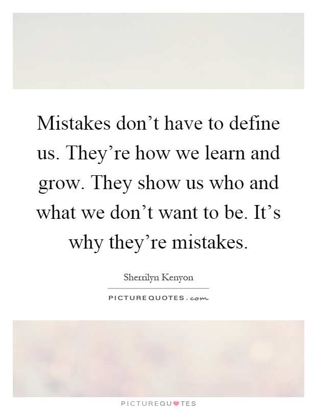 Mistakes don't have to define us. They're how we learn and grow. They show us who and what we don't want to be. It's why they're mistakes Picture Quote #1