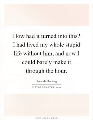 How had it turned into this? I had lived my whole stupid life without him, and now I could barely make it through the hour Picture Quote #1