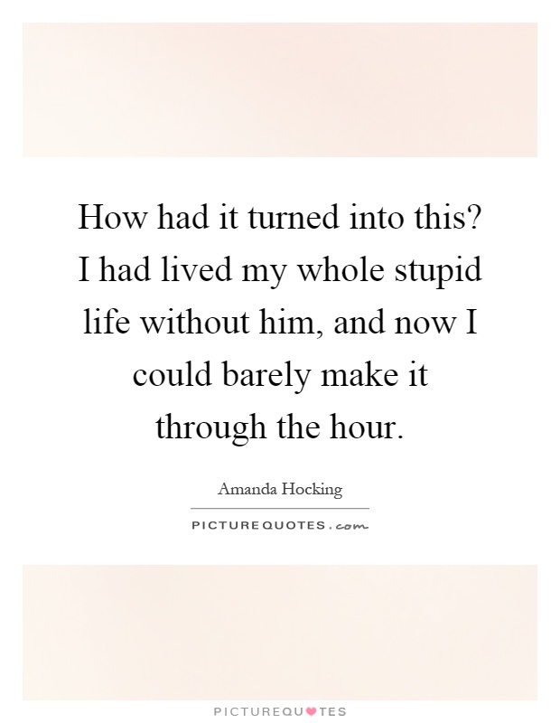 How had it turned into this? I had lived my whole stupid life without him, and now I could barely make it through the hour Picture Quote #1
