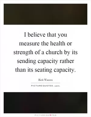 I believe that you measure the health or strength of a church by its sending capacity rather than its seating capacity Picture Quote #1
