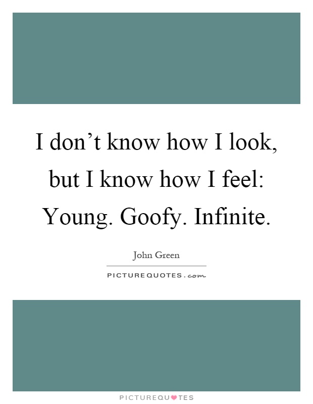 I don't know how I look, but I know how I feel: Young. Goofy. Infinite Picture Quote #1