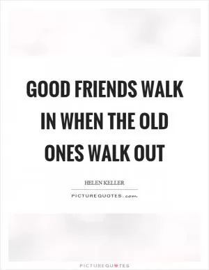 Good friends walk in when the old ones walk out Picture Quote #1