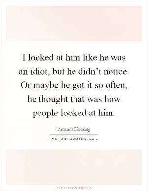 I looked at him like he was an idiot, but he didn’t notice. Or maybe he got it so often, he thought that was how people looked at him Picture Quote #1