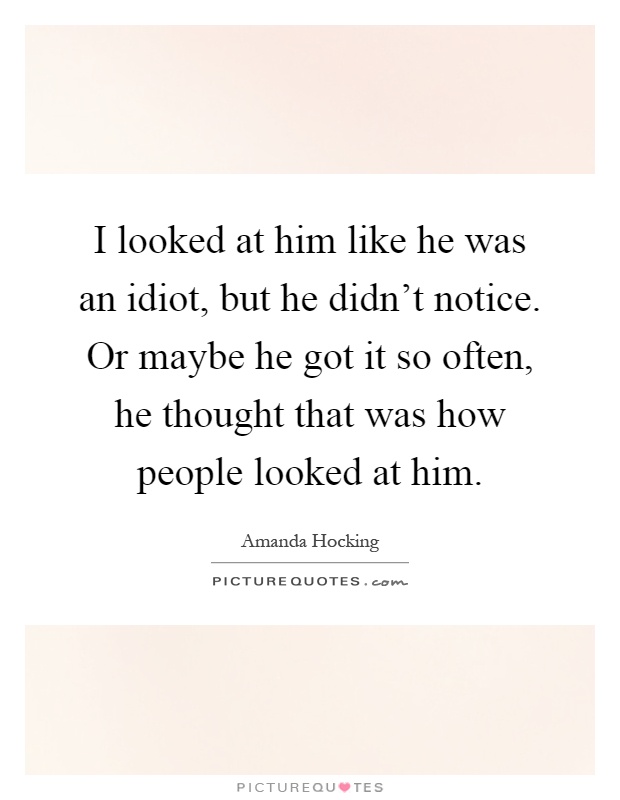 I looked at him like he was an idiot, but he didn't notice. Or maybe he got it so often, he thought that was how people looked at him Picture Quote #1
