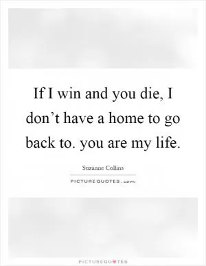If I win and you die, I don’t have a home to go back to. you are my life Picture Quote #1