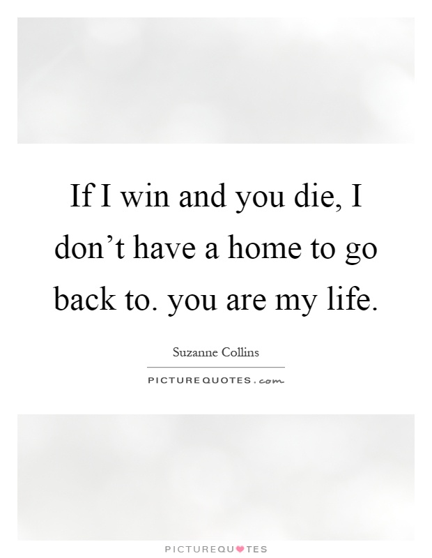 If I win and you die, I don't have a home to go back to. you are my life Picture Quote #1