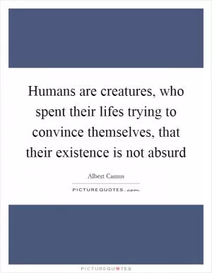 Humans are creatures, who spent their lifes trying to convince themselves, that their existence is not absurd Picture Quote #1