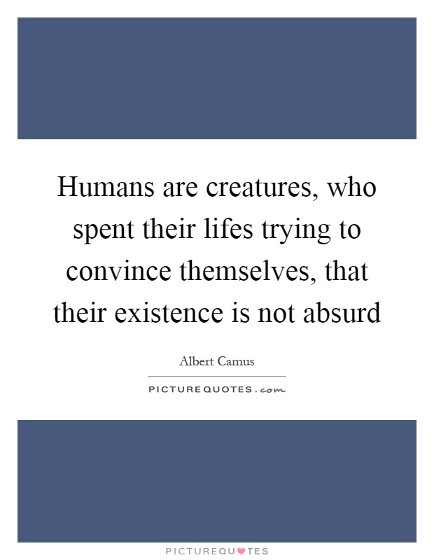 Humans are creatures, who spent their lifes trying to convince themselves, that their existence is not absurd Picture Quote #1