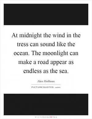 At midnight the wind in the tress can sound like the ocean. The moonlight can make a road appear as endless as the sea Picture Quote #1