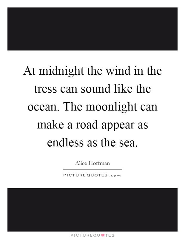 At midnight the wind in the tress can sound like the ocean. The moonlight can make a road appear as endless as the sea Picture Quote #1