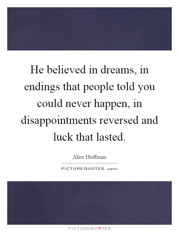 He believed in dreams, in endings that people told you could never happen, in disappointments reversed and luck that lasted Picture Quote #1