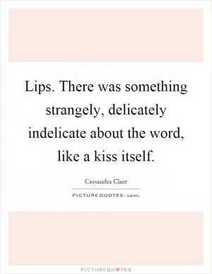 Lips. There was something strangely, delicately indelicate about the word, like a kiss itself Picture Quote #1