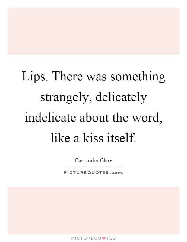 Lips. There was something strangely, delicately indelicate about the word, like a kiss itself Picture Quote #1
