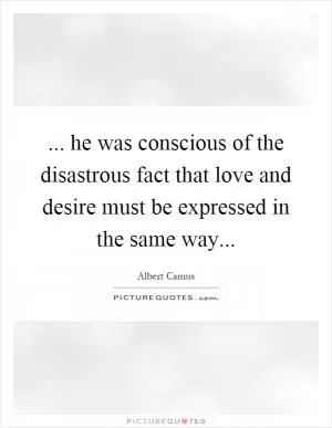 ... he was conscious of the disastrous fact that love and desire must be expressed in the same way Picture Quote #1