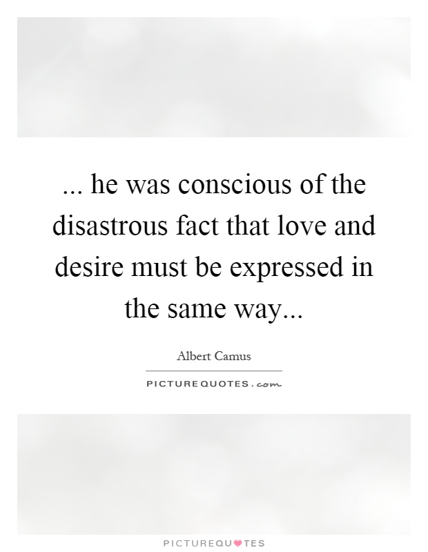 ... he was conscious of the disastrous fact that love and desire must be expressed in the same way Picture Quote #1