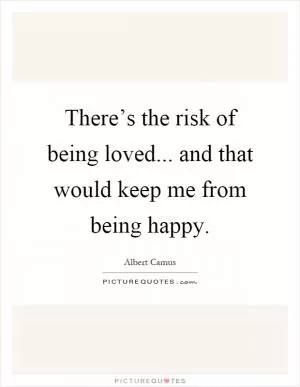 There’s the risk of being loved... and that would keep me from being happy Picture Quote #1