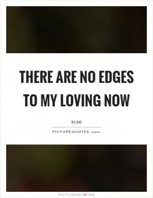 There are no edges to my loving now Picture Quote #1