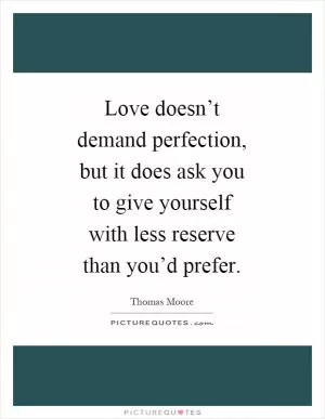 Love doesn’t demand perfection, but it does ask you to give yourself with less reserve than you’d prefer Picture Quote #1