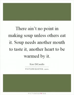 There ain’t no point in making soup unless others eat it. Soup needs another mouth to taste it, another heart to be warmed by it Picture Quote #1