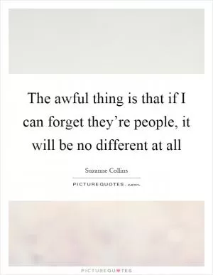 The awful thing is that if I can forget they’re people, it will be no different at all Picture Quote #1