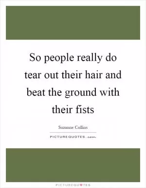 So people really do tear out their hair and beat the ground with their fists Picture Quote #1