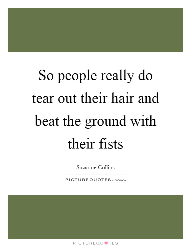 So people really do tear out their hair and beat the ground with their fists Picture Quote #1