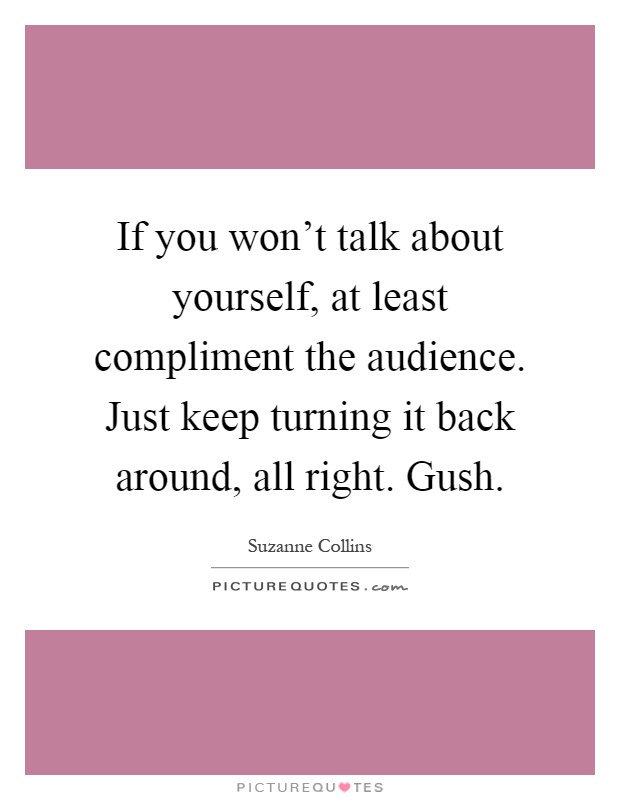 If you won't talk about yourself, at least compliment the audience. Just keep turning it back around, all right. Gush Picture Quote #1