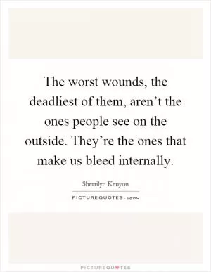 The worst wounds, the deadliest of them, aren’t the ones people see on the outside. They’re the ones that make us bleed internally Picture Quote #1